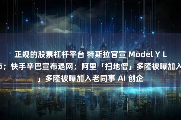 正规的股票杠杆平台 特斯拉官宣 Model Y L 车型，9 月上市；快手辛巴宣布退网；阿里「扫地僧」多隆被曝加入老同事 AI 创企