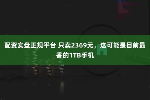配资实盘正规平台 只卖2369元，这可能是目前最香的1TB手机