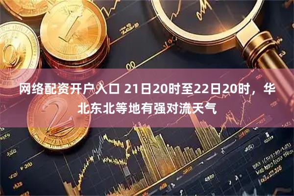 网络配资开户入口 21日20时至22日20时，华北东北等地有强对流天气