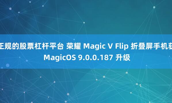 正规的股票杠杆平台 荣耀 Magic V Flip 折叠屏手机获 MagicOS 9.0.0.187 升级