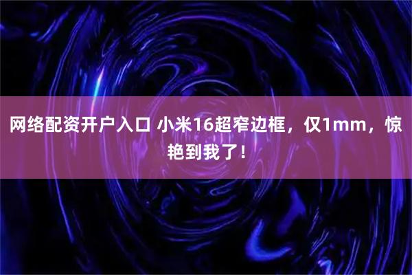 网络配资开户入口 小米16超窄边框，仅1mm，惊艳到我了！