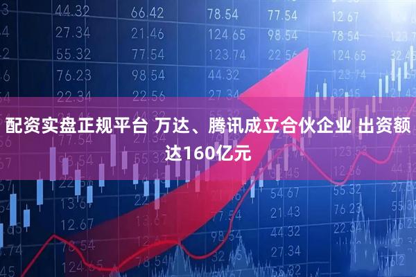 配资实盘正规平台 万达、腾讯成立合伙企业 出资额达160亿元