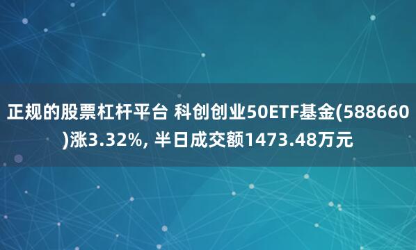 正规的股票杠杆平台 科创创业50ETF基金(588660)涨3.32%, 半日成交额1473.48万元