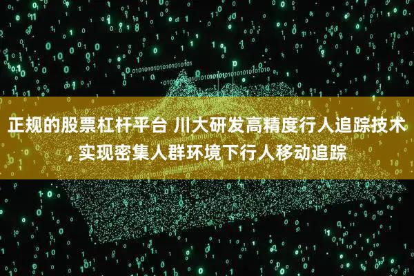 正规的股票杠杆平台 川大研发高精度行人追踪技术, 实现密集人群环境下行人移动追踪