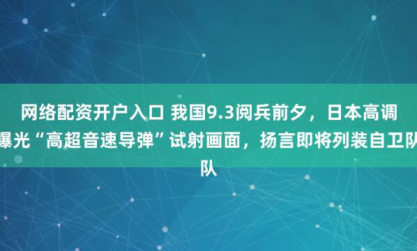 网络配资开户入口 我国9.3阅兵前夕，日本高调曝光“高超音速导弹”试射画面，扬言即将列装自卫队