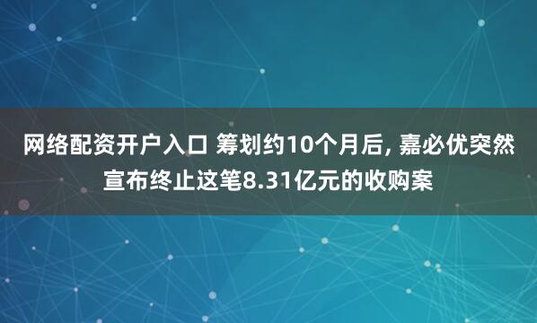 网络配资开户入口 筹划约10个月后, 嘉必优突然宣布终止这笔8.31亿元的收购案