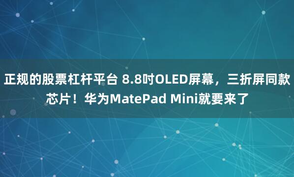 正规的股票杠杆平台 8.8吋OLED屏幕，三折屏同款芯片！华为MatePad Mini就要来了