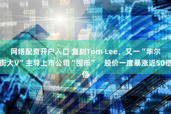 网络配资开户入口 复刻Tom Lee，又一“华尔街大V”主导上市公司“囤币”，股价一度暴涨近50倍