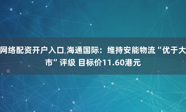 网络配资开户入口 海通国际：维持安能物流“优于大市”评级 目标价11.60港元