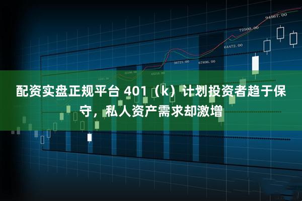 配资实盘正规平台 401（k）计划投资者趋于保守，私人资产需求却激增