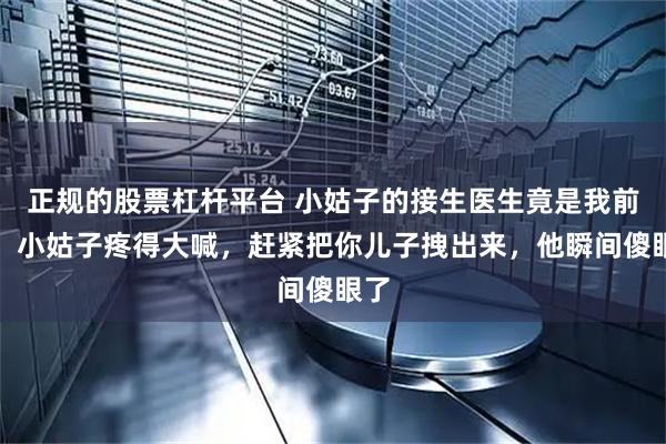 正规的股票杠杆平台 小姑子的接生医生竟是我前夫，小姑子疼得大喊，赶紧把你儿子拽出来，他瞬间傻眼了
