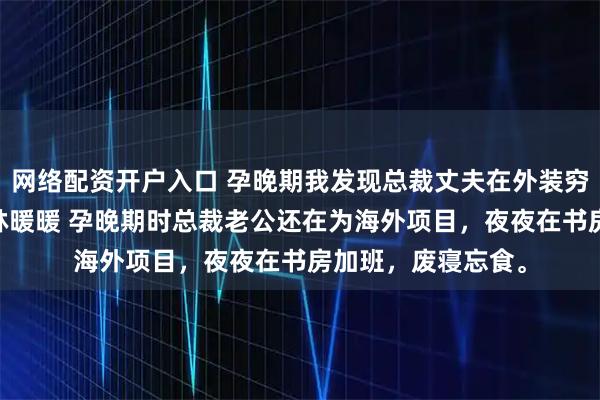 网络配资开户入口 孕晚期我发现总裁丈夫在外装穷奔赴热恋 陆鸣则林暖暖 孕晚期时总裁老公还在为海外项目，夜夜在书房加班，废寝忘食。