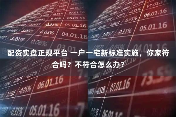 配资实盘正规平台 一户一宅新标准实施，你家符合吗？不符合怎么办？