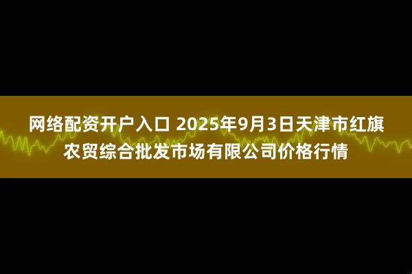 网络配资开户入口 2025年9月3日天津市红旗农贸综合批发市场有限公司价格行情