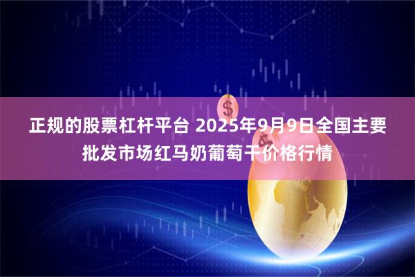 正规的股票杠杆平台 2025年9月9日全国主要批发市场红马奶葡萄干价格行情