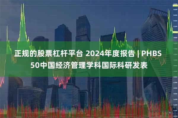 正规的股票杠杆平台 2024年度报告 | PHBS 50中国经济管理学科国际科研发表