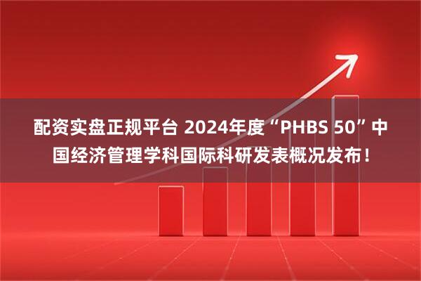 配资实盘正规平台 2024年度“PHBS 50”中国经济管理学科国际科研发表概况发布！