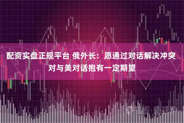 配资实盘正规平台 俄外长：愿通过对话解决冲突 对与美对话抱有一定期望