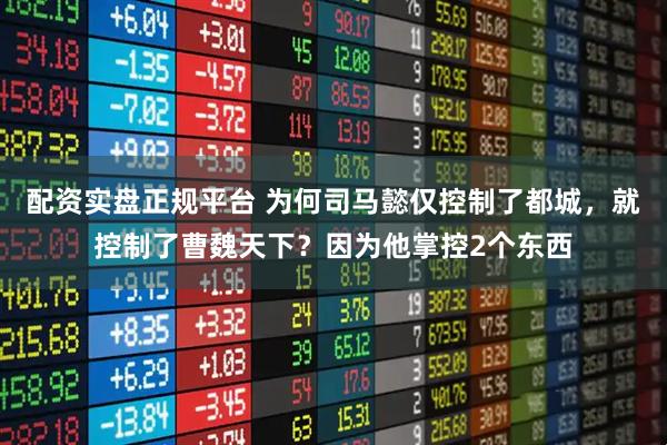 配资实盘正规平台 为何司马懿仅控制了都城，就控制了曹魏天下？因为他掌控2个东西