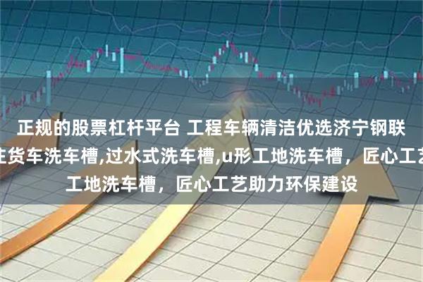 正规的股票杠杆平台 工程车辆清洁优选济宁钢联工程机械，专注货车洗车槽,过水式洗车槽,u形工地洗车槽，匠心工艺助力环保建设