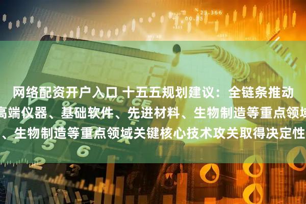 网络配资开户入口 十五五规划建议：全链条推动集成电路、工业母机、高端仪器、基础软件、先进材料、生物制造等重点领域关键核心技术攻关取得决定性突破