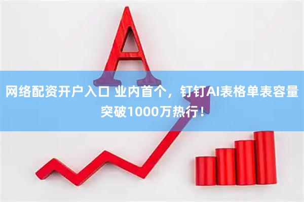 网络配资开户入口 业内首个，钉钉AI表格单表容量突破1000万热行！