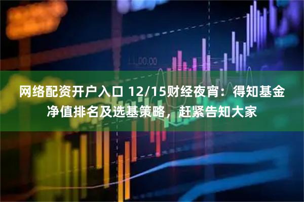 网络配资开户入口 12/15财经夜宵：得知基金净值排名及选基策略，赶紧告知大家