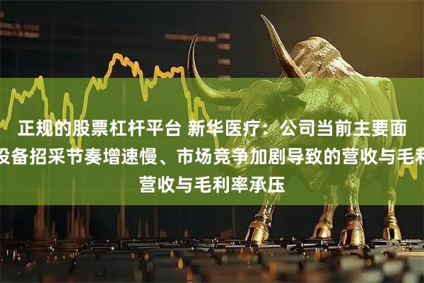 正规的股票杠杆平台 新华医疗：公司当前主要面临院内设备招采节奏增速慢、市场竞争加剧导致的营收与毛利率承压