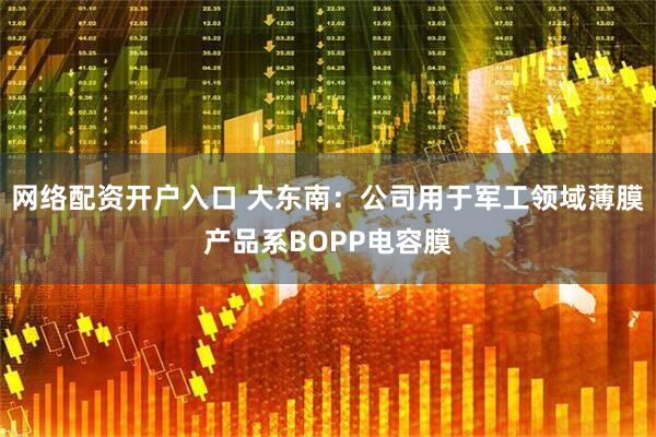 网络配资开户入口 大东南：公司用于军工领域薄膜产品系BOPP电容膜