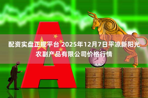 配资实盘正规平台 2025年12月7日平凉新阳光农副产品有限公司价格行情