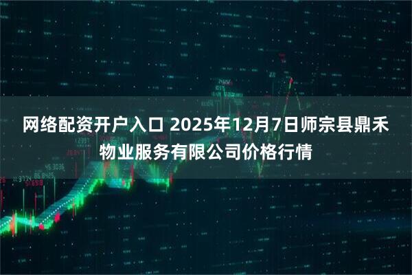 网络配资开户入口 2025年12月7日师宗县鼎禾物业服务有限公司价格行情