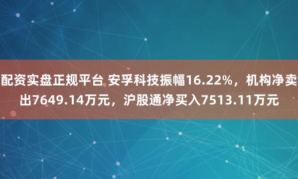 配资实盘正规平台 安孚科技振幅16.22%，机构净卖出7649.14万元，沪股通净买入7513.11万元