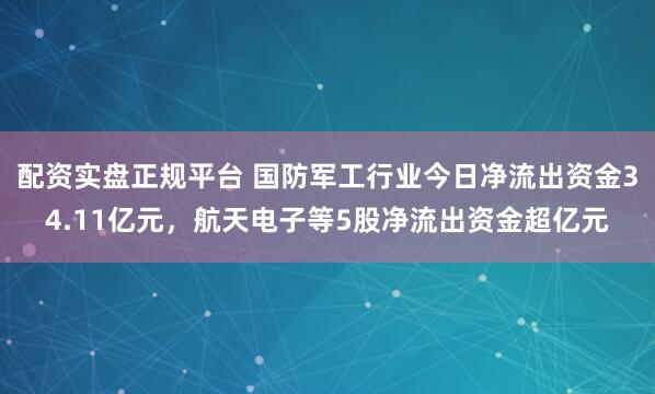 配资实盘正规平台 国防军工行业今日净流出资金34.11亿元，航天电子等5股净流出资金超亿元