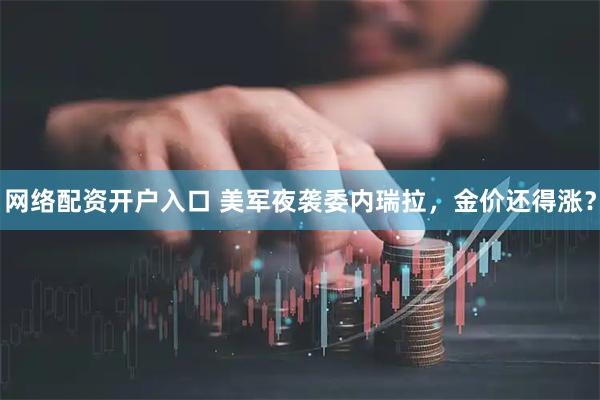 网络配资开户入口 美军夜袭委内瑞拉，金价还得涨？