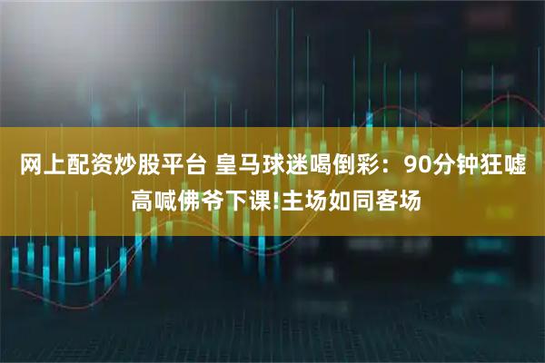 网上配资炒股平台 皇马球迷喝倒彩：90分钟狂嘘 高喊佛爷下课!主场如同客场