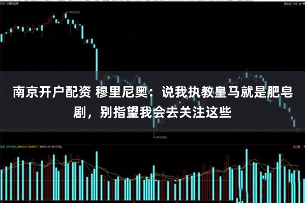 南京开户配资 穆里尼奥：说我执教皇马就是肥皂剧，别指望我会去关注这些
