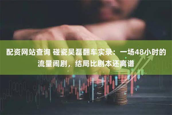 配资网站查询 碰瓷吴磊翻车实录：一场48小时的流量闹剧，结局比剧本还离谱