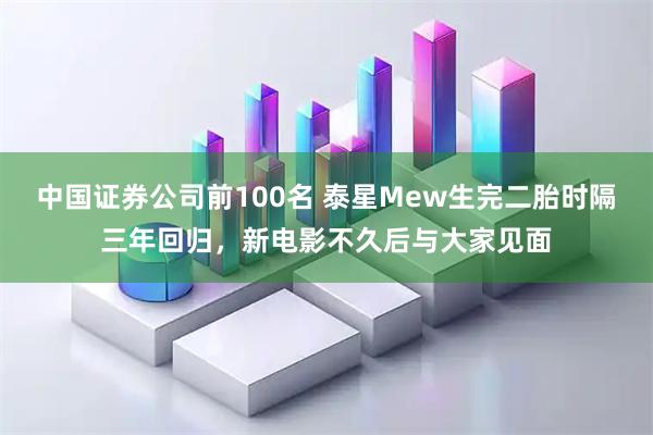 中国证券公司前100名 泰星Mew生完二胎时隔三年回归，新电影不久后与大家见面