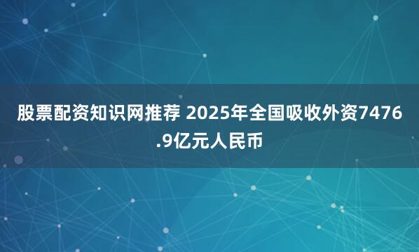 股票配资知识网推荐 2025年全国吸收外资7476.9亿元人民币