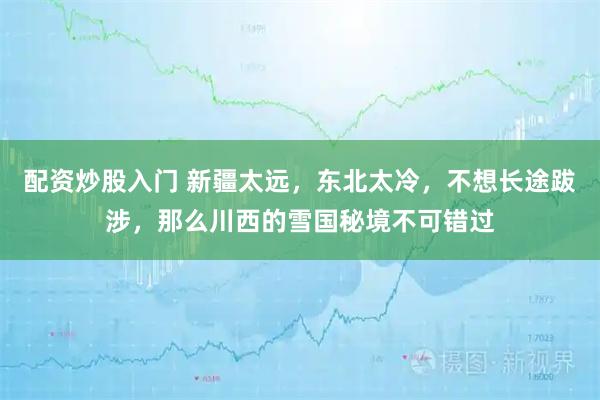 配资炒股入门 新疆太远，东北太冷，不想长途跋涉，那么川西的雪国秘境不可错过