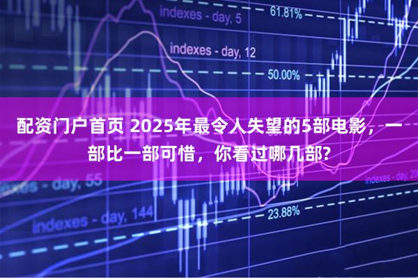 配资门户首页 2025年最令人失望的5部电影，一部比一部可惜，你看过哪几部?