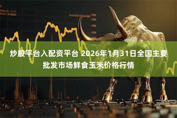 炒股平台入配资平台 2026年1月31日全国主要批发市场鲜食玉米价格行情