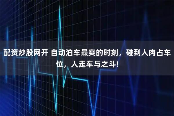 配资炒股网开 自动泊车最爽的时刻，碰到人肉占车位，人走车与之斗!