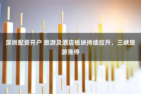 深圳配资开户 旅游及酒店板块持续拉升，三峡旅游涨停