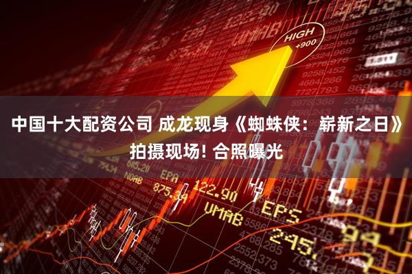 中国十大配资公司 成龙现身《蜘蛛侠：崭新之日》拍摄现场! 合照曝光