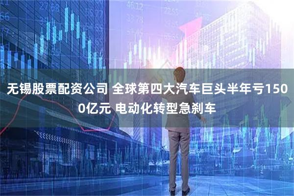 无锡股票配资公司 全球第四大汽车巨头半年亏1500亿元 电动化转型急刹车