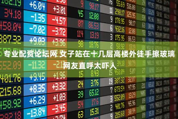 专业配资论坛网 女子站在十几层高楼外徒手擦玻璃 网友直呼太吓人