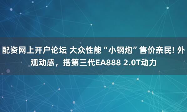 配资网上开户论坛 大众性能“小钢炮”售价亲民! 外观动感，搭第三代EA888 2.0T动力