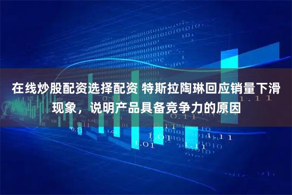 在线炒股配资选择配资 特斯拉陶琳回应销量下滑现象，说明产品具备竞争力的原因