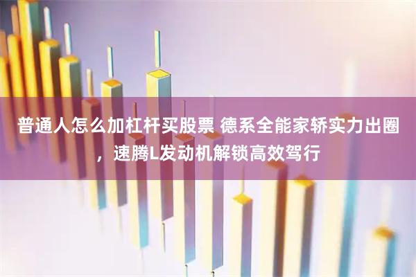 普通人怎么加杠杆买股票 德系全能家轿实力出圈，速腾L发动机解锁高效驾行
